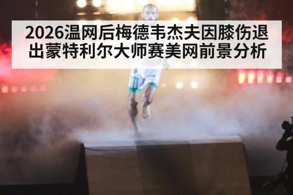 2026温网后梅德韦杰夫因膝伤退出蒙特利尔大师赛美网前景分析