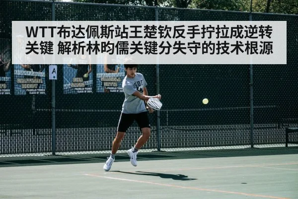 WTT布达佩斯站王楚钦反手拧拉成逆转关键 解析林昀儒关键分失守的技术根源