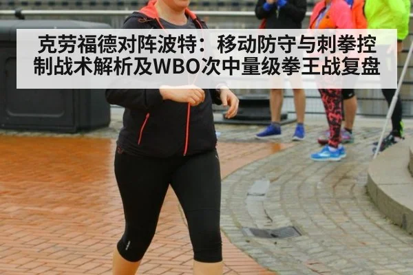 克劳福德对阵波特:移动防守与刺拳控制战术解析及WBO次中量级拳王战复盘