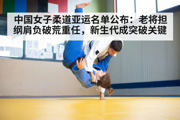 中国女子柔道亚运名单公布：老将担纲肩负破荒重任，新生代成突破关键